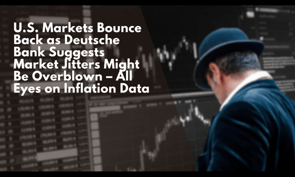 U.S. Markets Bounce Back as Deutsche Bank Suggests Market Jitters Might Be Overblown – All Eyes on Inflation Data